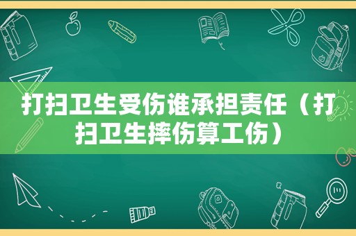 打掃衛(wèi)生受傷誰承擔(dān)責(zé)任（打掃衛(wèi)生摔傷算工傷）