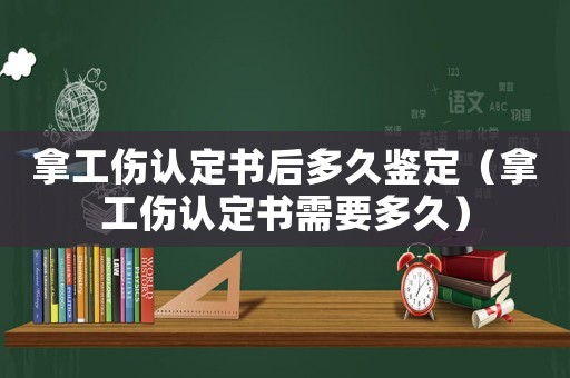 拿工傷認(rèn)定書后多久鑒定（拿工傷認(rèn)定書需要多久）