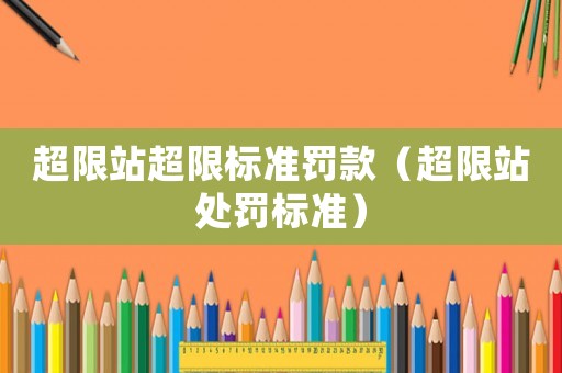 超限站超限標(biāo)準(zhǔn)罰款（超限站處罰標(biāo)準(zhǔn)）