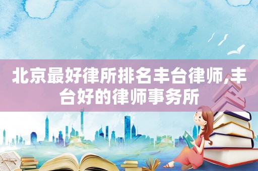 北京最好律所排名豐臺律師,豐臺好的律師事務(wù)所