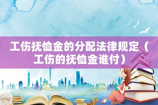 工傷撫恤金的分配法律規(guī)定（工傷的撫恤金誰付）