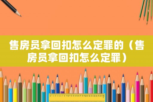 售房員拿回扣怎么定罪的（售房員拿回扣怎么定罪）