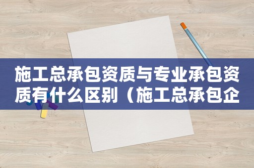 施工總承包資質(zhì)與專業(yè)承包資質(zhì)有什么區(qū)別（施工總承包企業(yè)專業(yè)資質(zhì)標(biāo)準(zhǔn)）