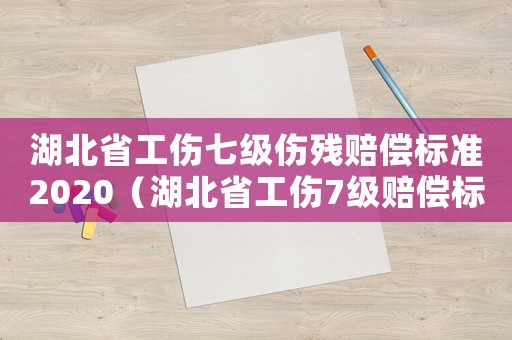 湖北省工傷七級傷殘賠償標準2020（湖北省工傷7級賠償標準2015）