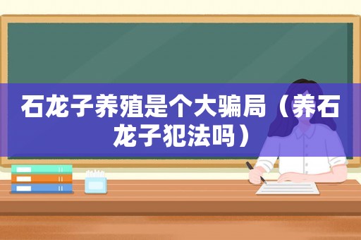 石龍子養(yǎng)殖是個(gè)大騙局（養(yǎng)石龍子犯法嗎）