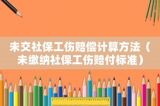 未交社保工傷賠償計(jì)算方法（未繳納社保工傷賠付標(biāo)準(zhǔn)）