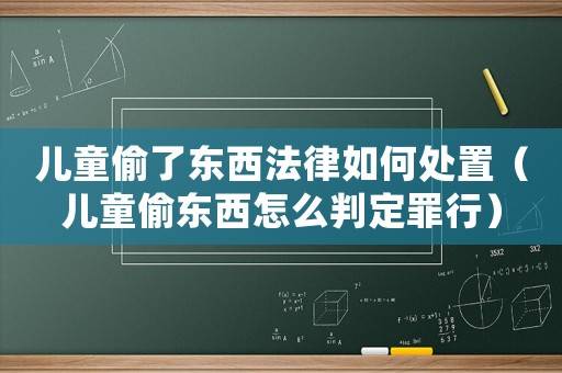 兒童偷了東西法律如何處置（兒童偷東西怎么判定罪行）
