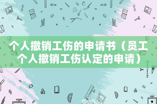 個人撤銷工傷的申請書（員工個人撤銷工傷認(rèn)定的申請）