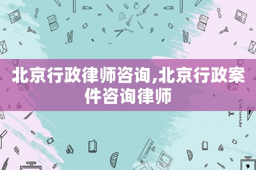 北京行政律師咨詢,北京行政案件咨詢律師