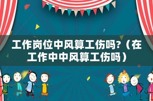 工作崗位中風(fēng)算工傷嗎?（在工作中中風(fēng)算工傷嗎）