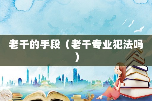 老千的手段（老千專業(yè)犯法嗎）