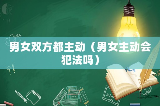 男女雙方都主動(dòng)（男女主動(dòng)會(huì)犯法嗎）