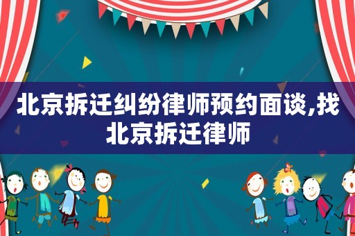 北京拆遷糾紛律師預(yù)約面談,找北京拆遷律師
