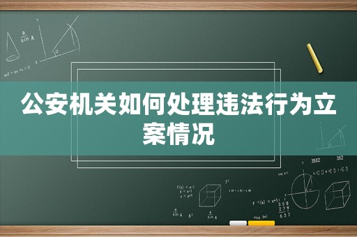 公安機關如何處理違法行為立案情況