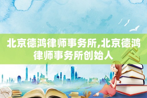 北京德鴻律師事務(wù)所,北京德鴻律師事務(wù)所創(chuàng)始人