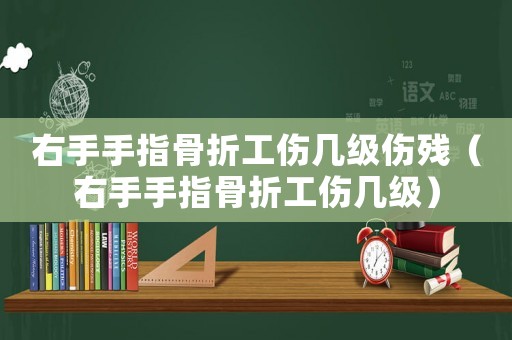 右手手指骨折工傷幾級傷殘（右手手指骨折工傷幾級）