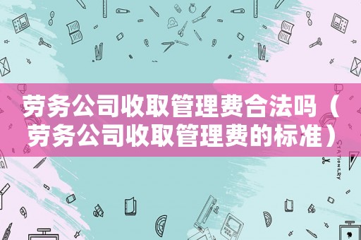 勞務(wù)公司收取管理費(fèi)合法嗎（勞務(wù)公司收取管理費(fèi)的標(biāo)準(zhǔn)）