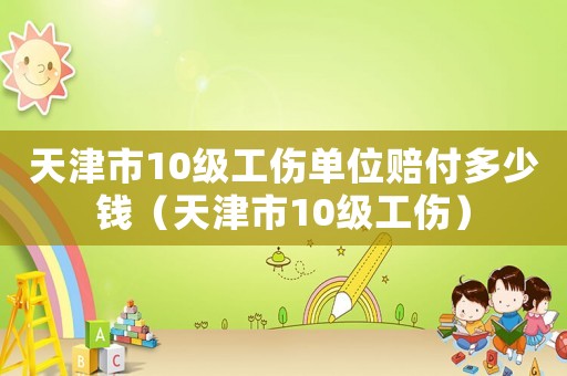 天津市10級(jí)工傷單位賠付多少錢（天津市10級(jí)工傷）