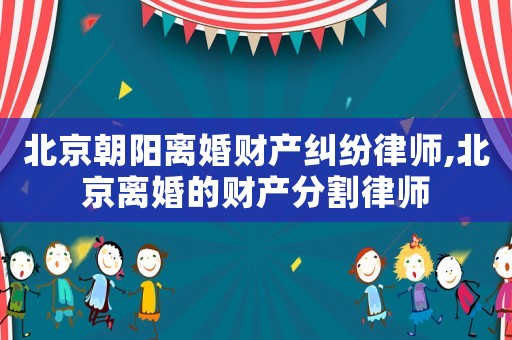 北京朝陽離婚財產(chǎn)糾紛律師,北京離婚的財產(chǎn)分割律師