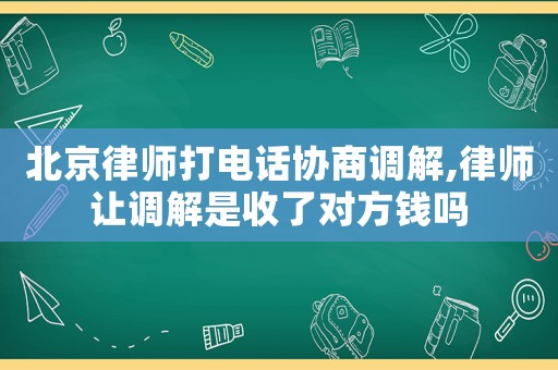 北京律師打電話協(xié)商調(diào)解,律師讓調(diào)解是收了對方錢嗎