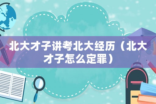 北大才子講考北大經(jīng)歷（北大才子怎么定罪）