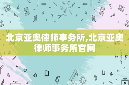 北京亞奧律師事務(wù)所,北京亞奧律師事務(wù)所官網(wǎng)