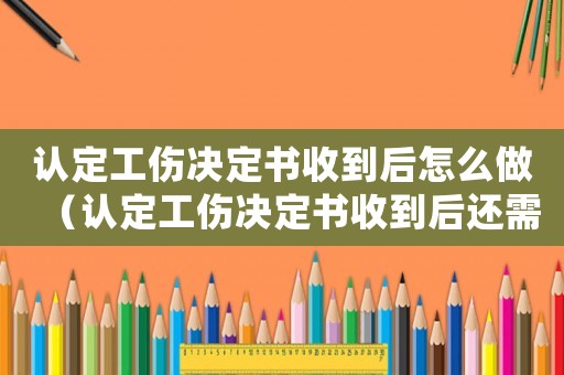 認(rèn)定工傷決定書收到后怎么做（認(rèn)定工傷決定書收到后還需要辦什么手續(xù)）