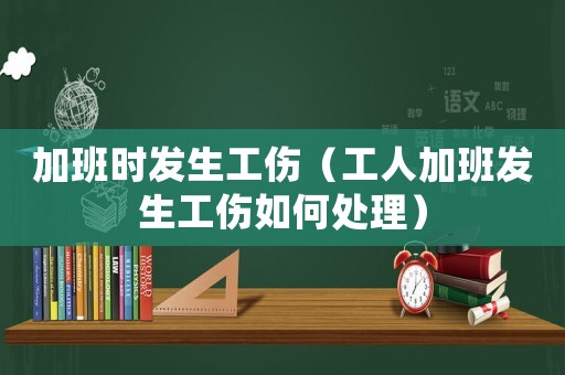 加班時發(fā)生工傷（工人加班發(fā)生工傷如何處理）
