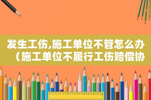 發(fā)生工傷,施工單位不管怎么辦（施工單位不履行工傷賠償協(xié)議書）