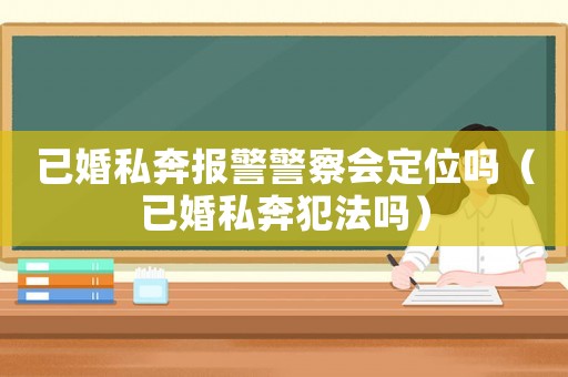 已婚私奔報(bào)警警察會(huì)定位嗎（已婚私奔犯法嗎）