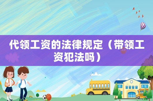 代領(lǐng)工資的法律規(guī)定（帶領(lǐng)工資犯法嗎）