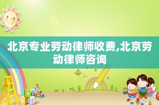 北京專業(yè)勞動(dòng)律師收費(fèi),北京勞動(dòng)律師咨詢