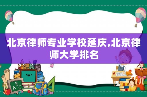 北京律師專(zhuān)業(yè)學(xué)校延慶,北京律師大學(xué)排名