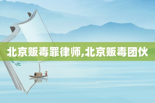 北京販毒罪律師,北京販毒團(tuán)伙