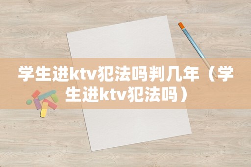 學(xué)生進(jìn)ktv犯法嗎判幾年（學(xué)生進(jìn)ktv犯法嗎）