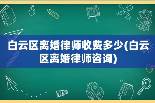 白云區(qū)離婚律師收費多少(白云區(qū)離婚律師咨詢)