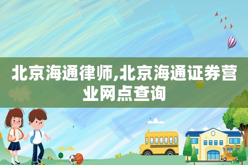 北京海通律師,北京海通證券營業(yè)網(wǎng)點查詢