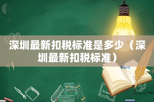 深圳最新扣稅標(biāo)準(zhǔn)是多少（深圳最新扣稅標(biāo)準(zhǔn)）