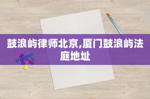 鼓浪嶼律師北京,廈門鼓浪嶼法庭地址