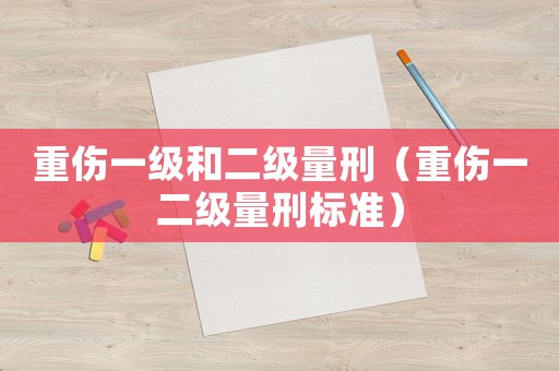 重傷一級(jí)和二級(jí)量刑（重傷一二級(jí)量刑標(biāo)準(zhǔn)）