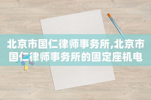 北京市國仁律師事務(wù)所,北京市國仁律師事務(wù)所的固定座機(jī)電話號(hào)碼