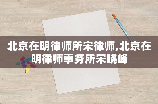 北京在明律師所宋律師,北京在明律師事務(wù)所宋曉峰