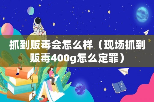 抓到販毒會怎么樣（現(xiàn)場抓到販毒400g怎么定罪）