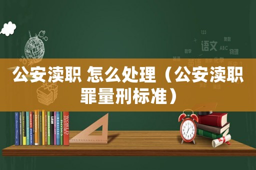 公安瀆職 怎么處理（公安瀆職罪量刑標(biāo)準(zhǔn)）