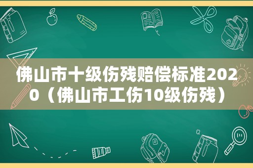 佛山市十級(jí)傷殘賠償標(biāo)準(zhǔn)2020（佛山市工傷10級(jí)傷殘）