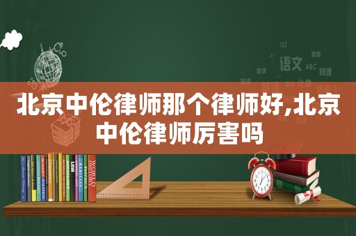 北京中倫律師那個(gè)律師好,北京中倫律師厲害嗎
