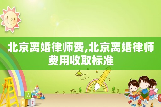 北京離婚律師費(fèi),北京離婚律師費(fèi)用收取標(biāo)準(zhǔn)