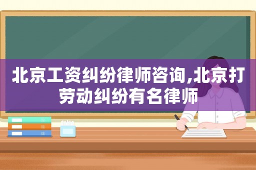 北京工資糾紛律師咨詢,北京打勞動糾紛有名律師