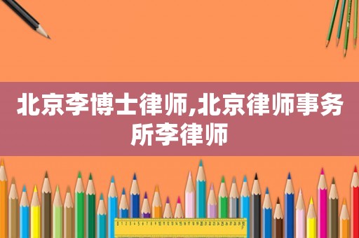 北京李博士律師,北京律師事務(wù)所李律師