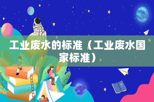 工業(yè)廢水的標(biāo)準(zhǔn)（工業(yè)廢水國家標(biāo)準(zhǔn)）